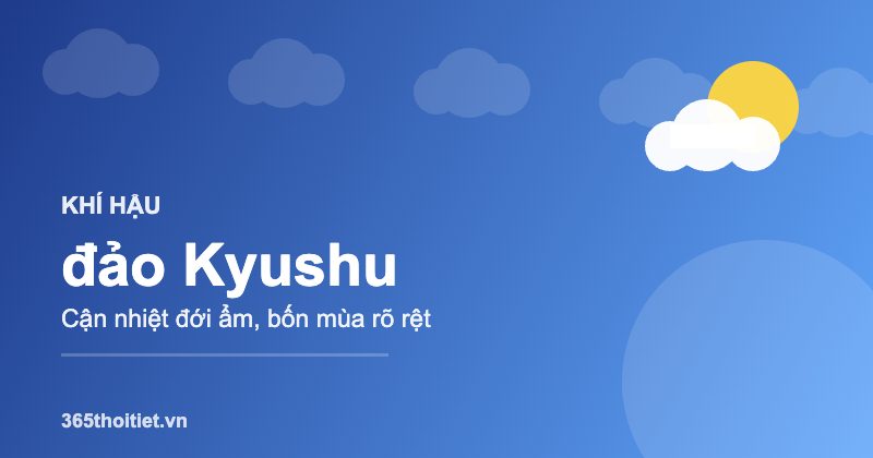 Khí hậu đảo Kyushu - đặc điểm và thời tiết từng mùa