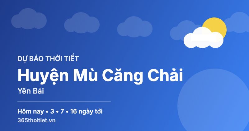 Thời tiết Huyện Mù Căng Chải Yên Bái hôm nay và 16 ngày tới